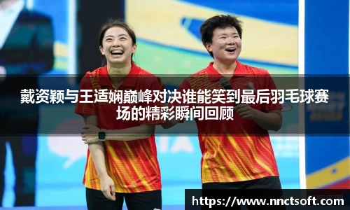 戴资颖与王适娴巅峰对决谁能笑到最后羽毛球赛场的精彩瞬间回顾