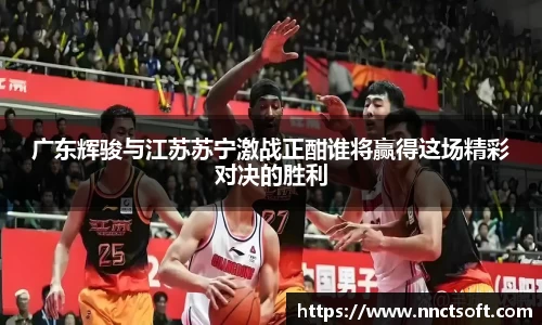广东辉骏与江苏苏宁激战正酣谁将赢得这场精彩对决的胜利