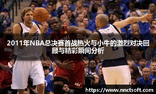 2011年NBA总决赛首战热火与小牛的激烈对决回顾与精彩瞬间分析