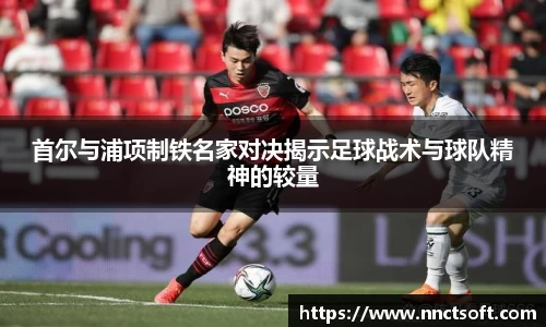 首尔与浦项制铁名家对决揭示足球战术与球队精神的较量